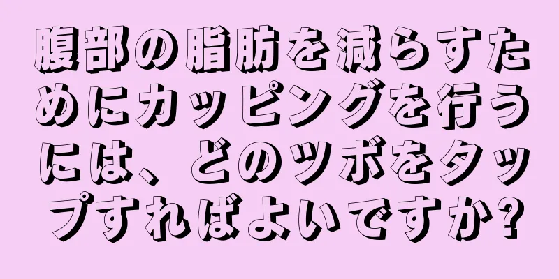 腹部の脂肪を減らすためにカッピングを行うには、どのツボをタップすればよいですか?