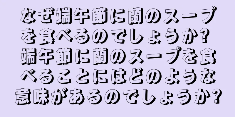 なぜ端午節に蘭のスープを食べるのでしょうか? 端午節に蘭のスープを食べることにはどのような意味があるのでしょうか?