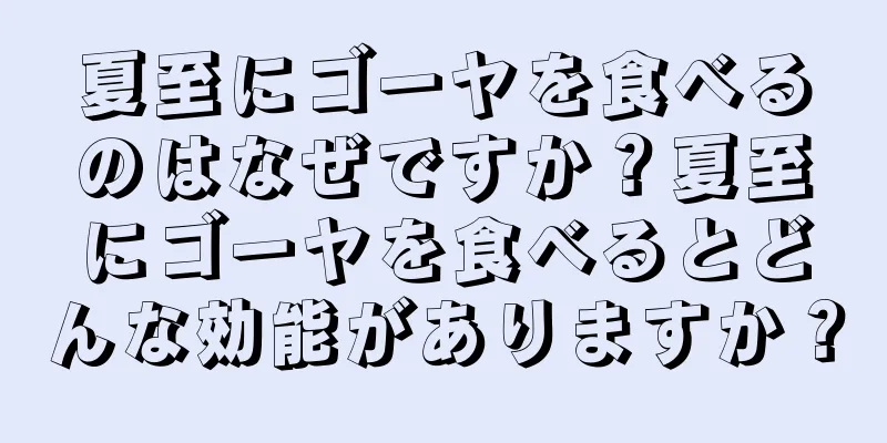 夏至にゴーヤを食べるのはなぜですか？夏至にゴーヤを食べるとどんな効能がありますか？