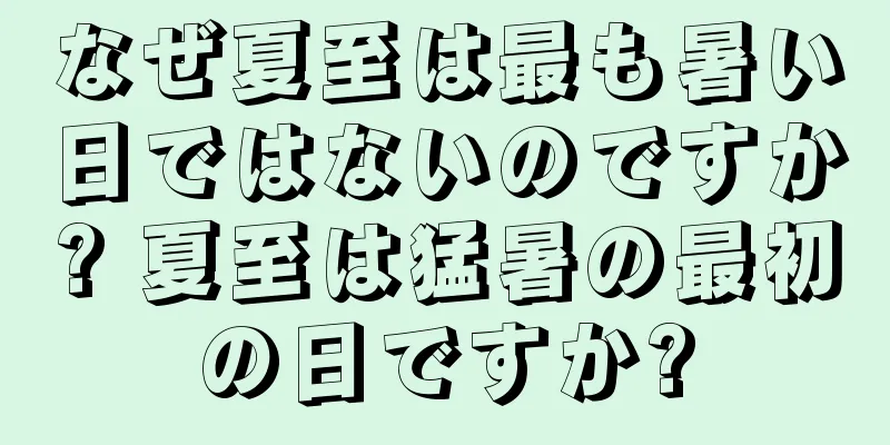 なぜ夏至は最も暑い日ではないのですか? 夏至は猛暑の最初の日ですか?