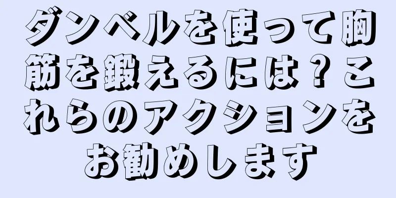ダンベルを使って胸筋を鍛えるには？これらのアクションをお勧めします