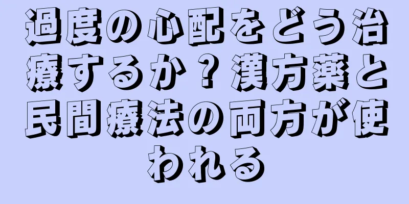 過度の心配をどう治療するか？漢方薬と民間療法の両方が使われる