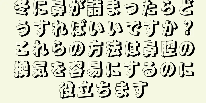 冬に鼻が詰まったらどうすればいいですか？これらの方法は鼻腔の換気を容易にするのに役立ちます
