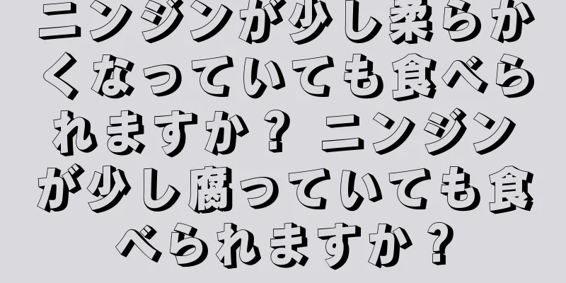 ニンジンが少し柔らかくなっていても食べられますか？ ニンジンが少し腐っていても食べられますか？