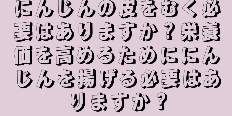 にんじんの皮をむく必要はありますか？栄養価を高めるためににんじんを揚げる必要はありますか？