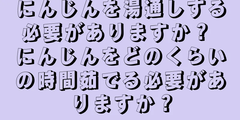 にんじんを湯通しする必要がありますか？ にんじんをどのくらいの時間茹でる必要がありますか？