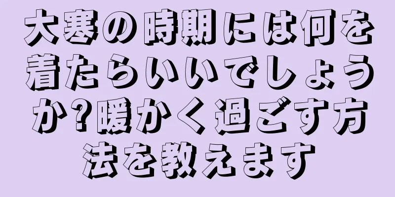 大寒の時期には何を着たらいいでしょうか?暖かく過ごす方法を教えます