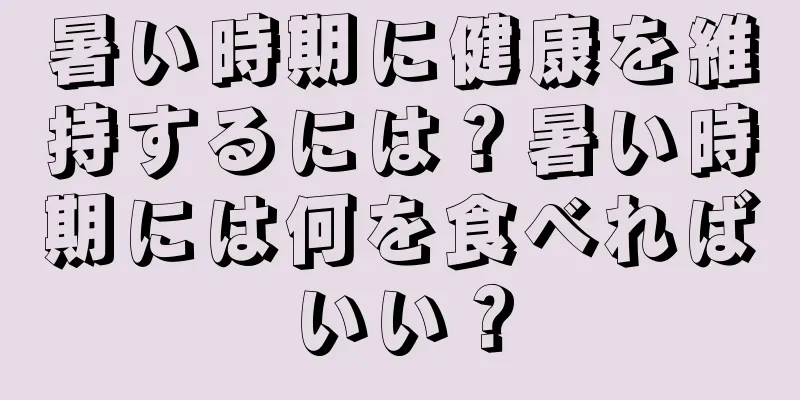 暑い時期に健康を維持するには？暑い時期には何を食べればいい？