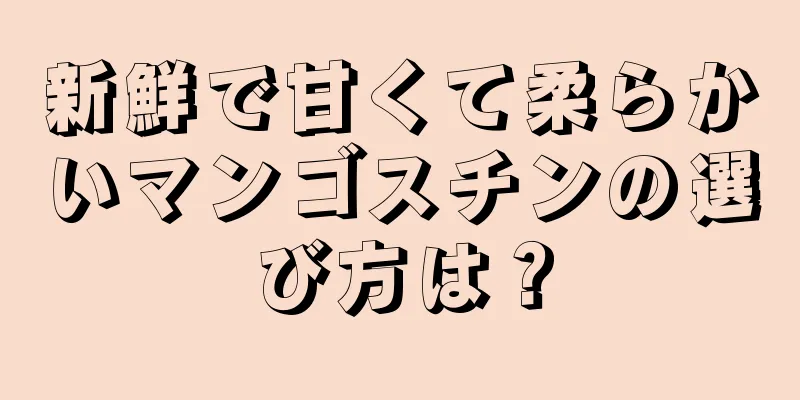 新鮮で甘くて柔らかいマンゴスチンの選び方は？