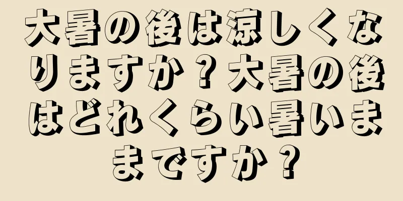 大暑の後は涼しくなりますか？大暑の後はどれくらい暑いままですか？
