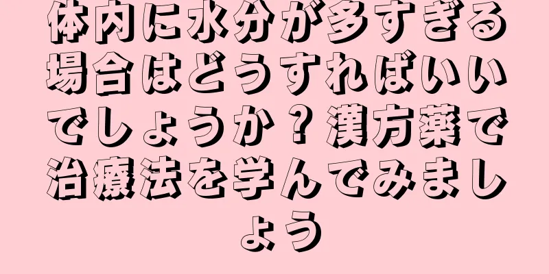 体内に水分が多すぎる場合はどうすればいいでしょうか？漢方薬で治療法を学んでみましょう