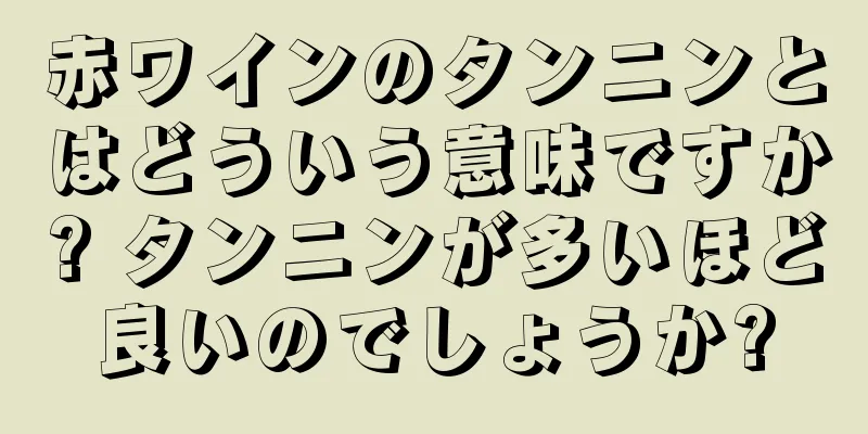 赤ワインのタンニンとはどういう意味ですか? タンニンが多いほど良いのでしょうか?