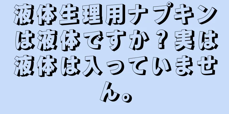 液体生理用ナプキンは液体ですか？実は液体は入っていません。