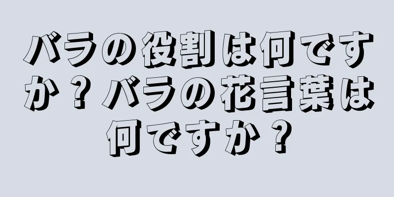 バラの役割は何ですか？バラの花言葉は何ですか？