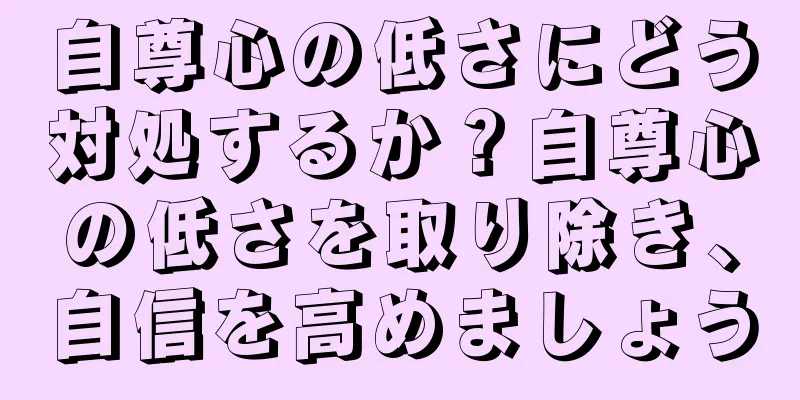 自尊心の低さにどう対処するか？自尊心の低さを取り除き、自信を高めましょう