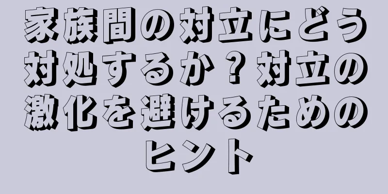 家族間の対立にどう対処するか？対立の激化を避けるためのヒント
