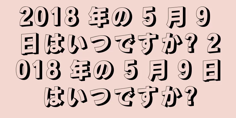 2018 年の 5 月 9 日はいつですか? 2018 年の 5 月 9 日はいつですか?