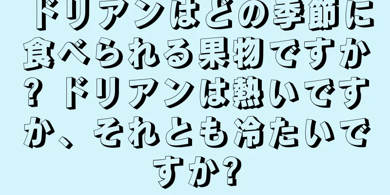 ドリアンはどの季節に食べられる果物ですか? ドリアンは熱いですか、それとも冷たいですか?