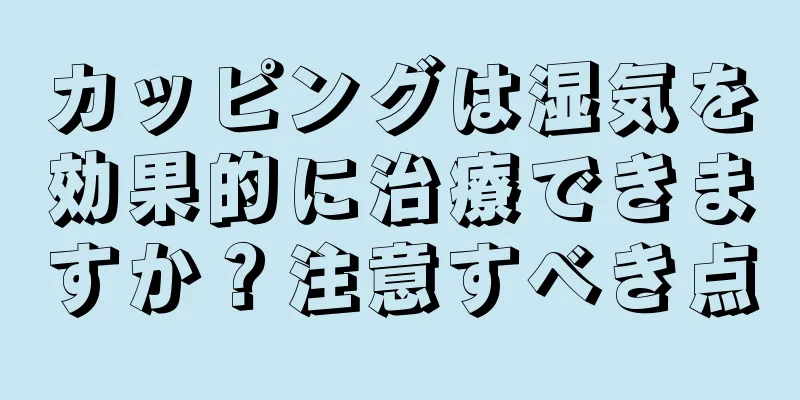 カッピングは湿気を効果的に治療できますか？注意すべき点