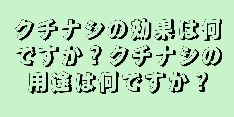 クチナシの効果は何ですか？クチナシの用途は何ですか？