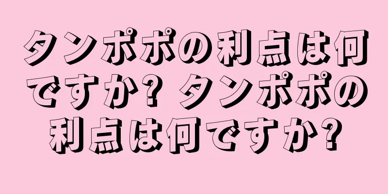 タンポポの利点は何ですか? タンポポの利点は何ですか?