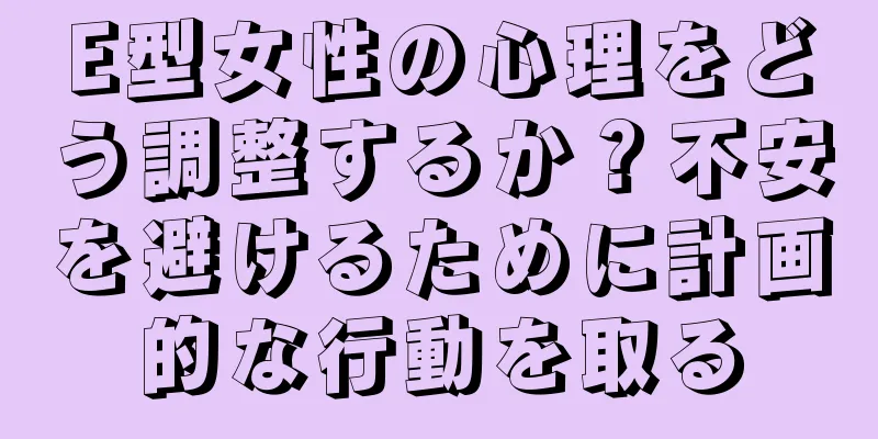 E型女性の心理をどう調整するか？不安を避けるために計画的な行動を取る