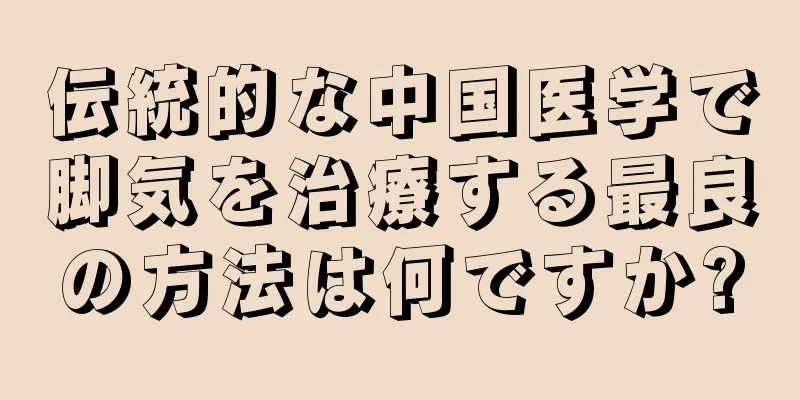 伝統的な中国医学で脚気を治療する最良の方法は何ですか?