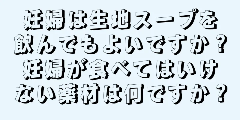 妊婦は生地スープを飲んでもよいですか？妊婦が食べてはいけない薬材は何ですか？
