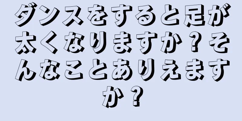 ダンスをすると足が太くなりますか？そんなことありえますか？