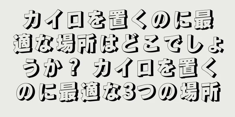 カイロを置くのに最適な場所はどこでしょうか？ カイロを置くのに最適な3つの場所