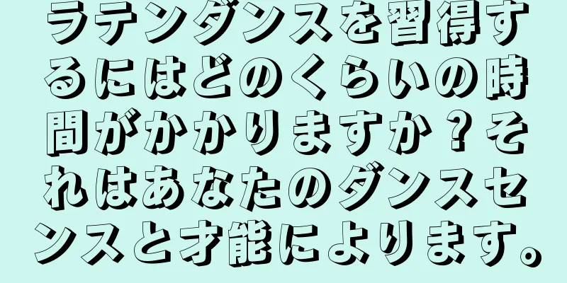 ラテンダンスを習得するにはどのくらいの時間がかかりますか？それはあなたのダンスセンスと才能によります。