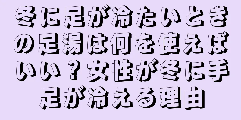 冬に足が冷たいときの足湯は何を使えばいい？女性が冬に手足が冷える理由