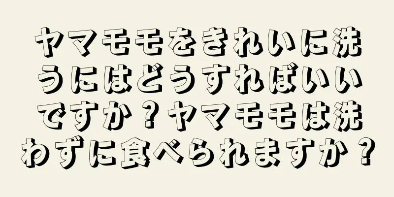ヤマモモをきれいに洗うにはどうすればいいですか？ヤマモモは洗わずに食べられますか？