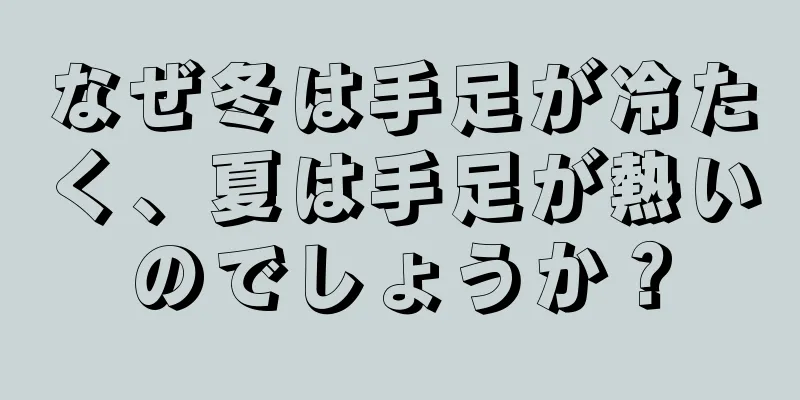なぜ冬は手足が冷たく、夏は手足が熱いのでしょうか？
