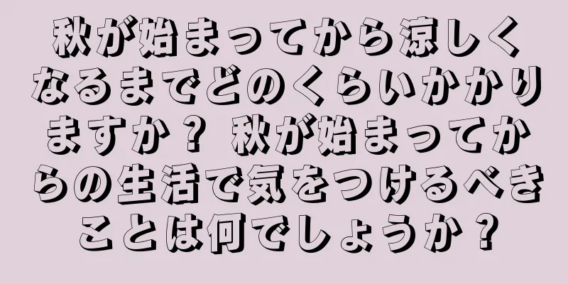 秋が始まってから涼しくなるまでどのくらいかかりますか？ 秋が始まってからの生活で気をつけるべきことは何でしょうか？