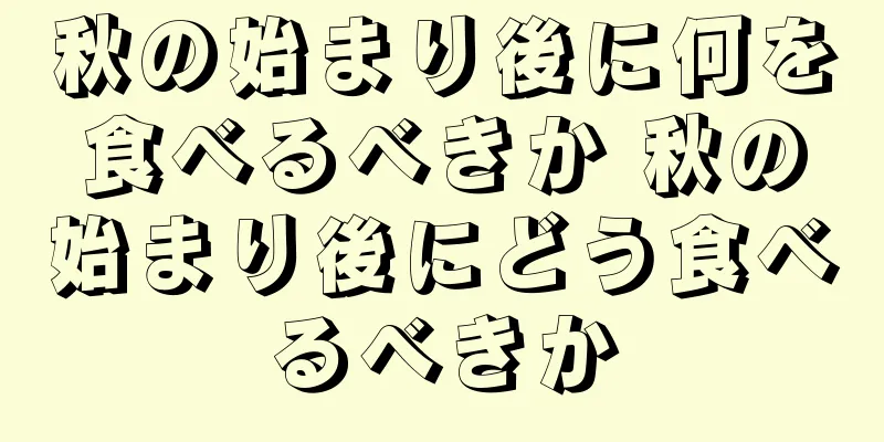 秋の始まり後に何を食べるべきか 秋の始まり後にどう食べるべきか