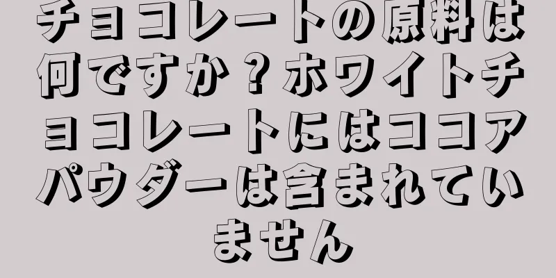 チョコレートの原料は何ですか？ホワイトチョコレートにはココアパウダーは含まれていません