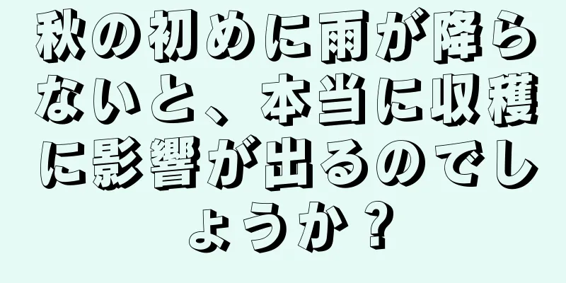 秋の初めに雨が降らないと、本当に収穫に影響が出るのでしょうか？