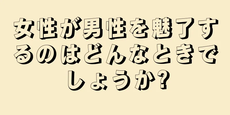 女性が男性を魅了するのはどんなときでしょうか?