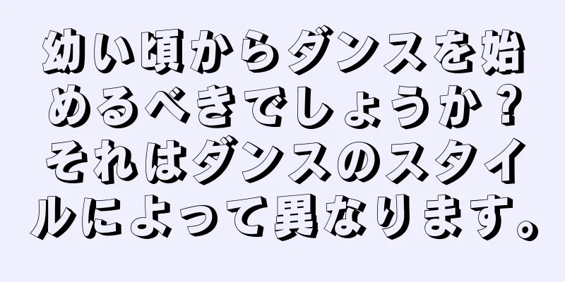 幼い頃からダンスを始めるべきでしょうか？それはダンスのスタイルによって異なります。