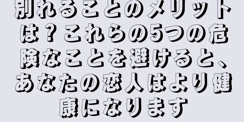 別れることのメリットは？これらの5つの危険なことを避けると、あなたの恋人はより健康になります