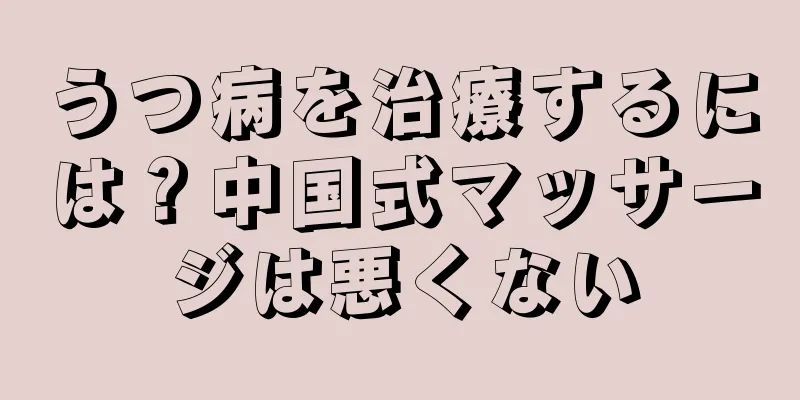 うつ病を治療するには？中国式マッサージは悪くない