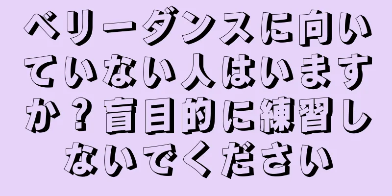 ベリーダンスに向いていない人はいますか？盲目的に練習しないでください
