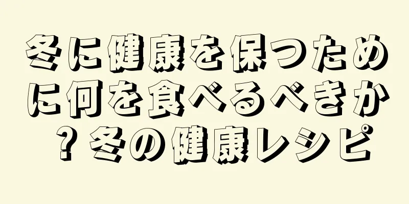 冬に健康を保つために何を食べるべきか？冬の健康レシピ