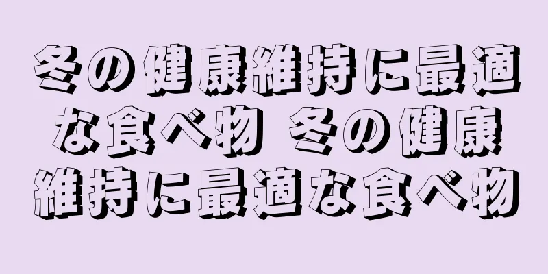 冬の健康維持に最適な食べ物 冬の健康維持に最適な食べ物