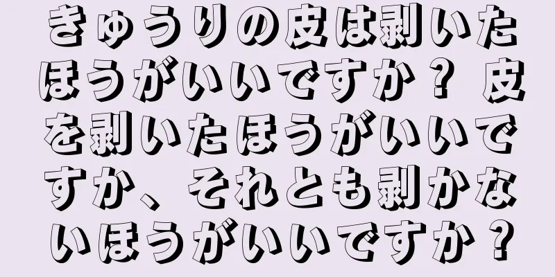 きゅうりの皮は剥いたほうがいいですか？ 皮を剥いたほうがいいですか、それとも剥かないほうがいいですか？