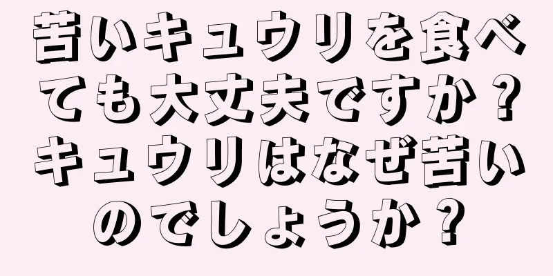 苦いキュウリを食べても大丈夫ですか？キュウリはなぜ苦いのでしょうか？