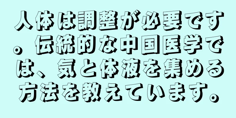 人体は調整が必要です。伝統的な中国医学では、気と体液を集める方法を教えています。