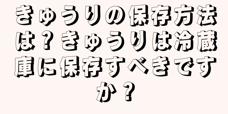 きゅうりの保存方法は？きゅうりは冷蔵庫に保存すべきですか？