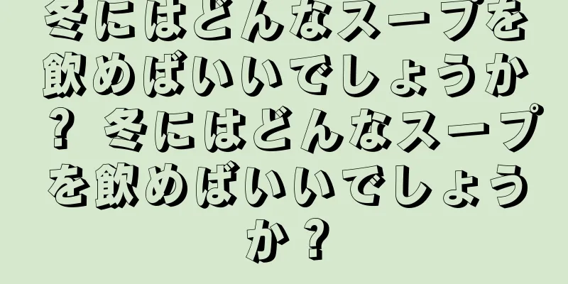 冬にはどんなスープを飲めばいいでしょうか？ 冬にはどんなスープを飲めばいいでしょうか？